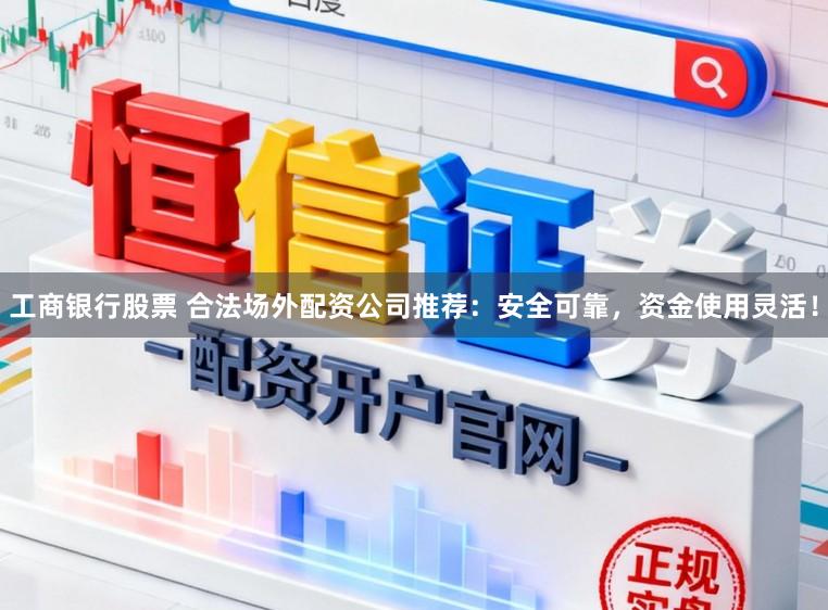 工商银行股票 合法场外配资公司推荐：安全可靠，资金使用灵活！