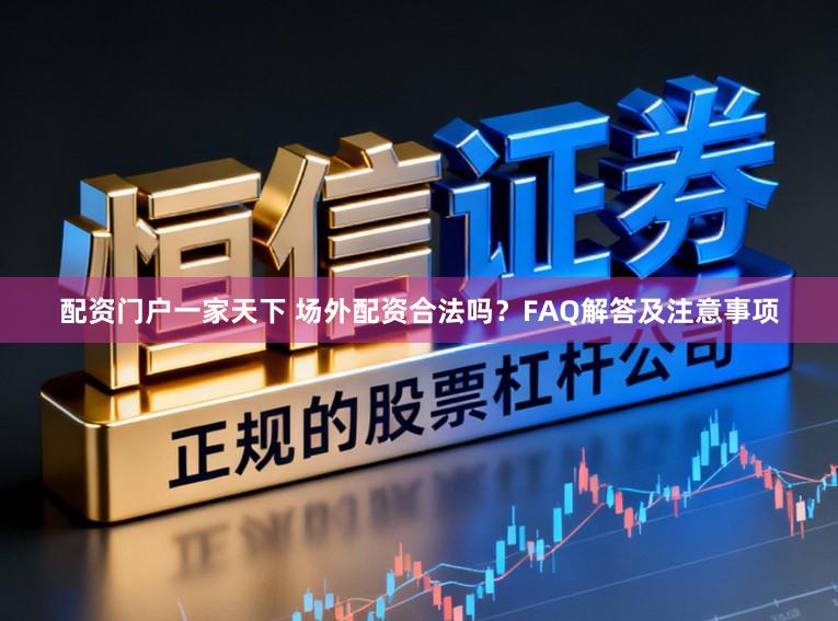 配资门户一家天下 场外配资合法吗？FAQ解答及注意事项