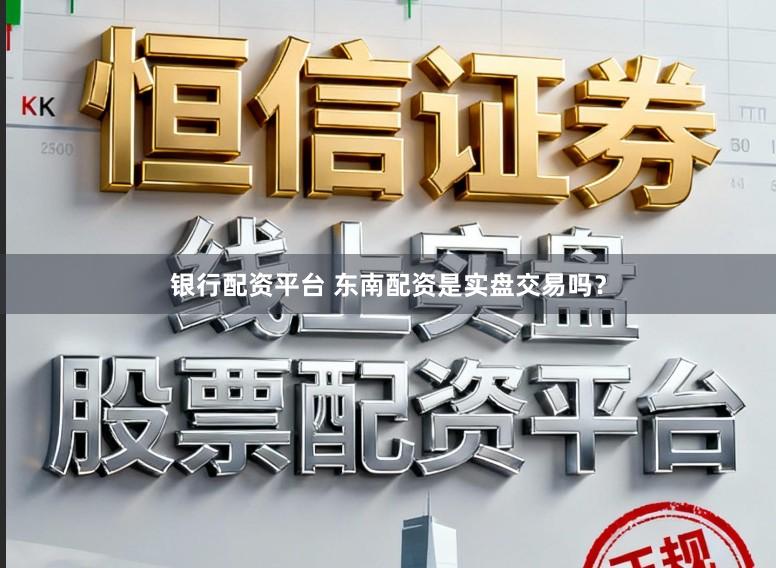 银行配资平台 东南配资是实盘交易吗？