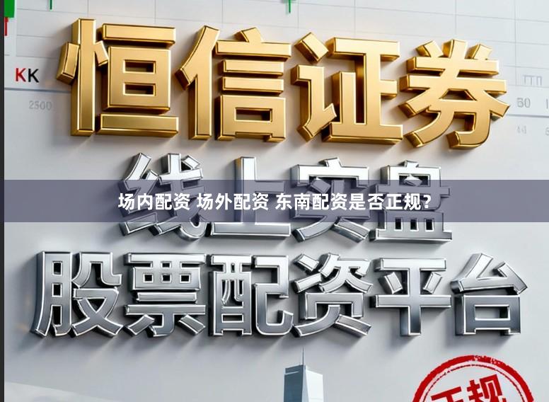 场内配资 场外配资 东南配资是否正规？