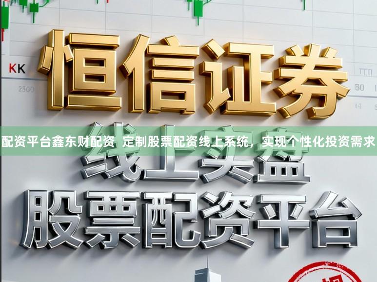配资平台鑫东财配资  定制股票配资线上系统，实现个性化投资需求