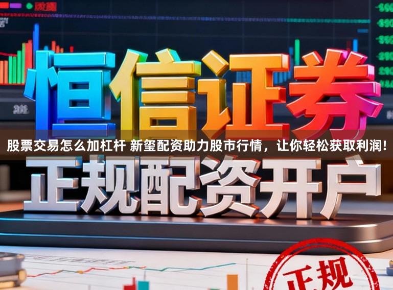股票交易怎么加杠杆 新玺配资助力股市行情，让你轻松获取利润!