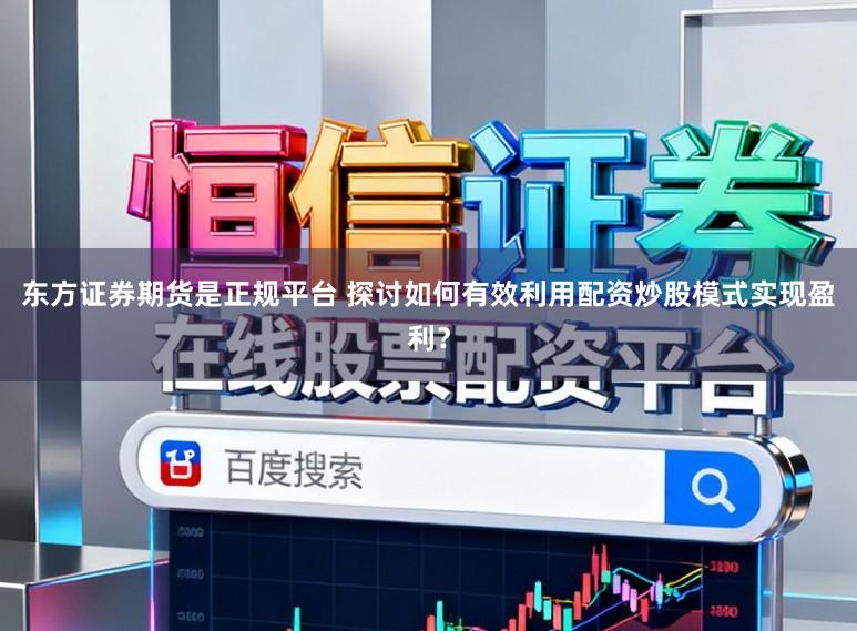 东方证券期货是正规平台 探讨如何有效利用配资炒股模式实现盈利？
