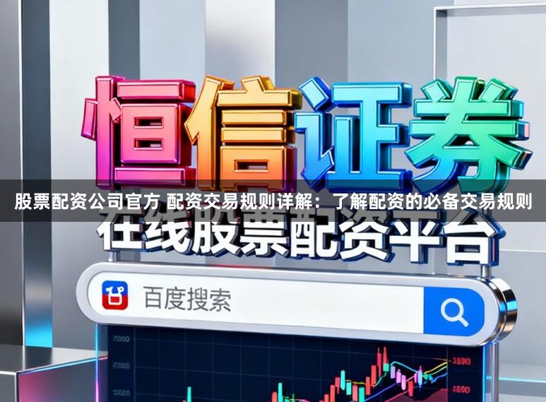 股票配资公司官方 配资交易规则详解:了解配资的必备交易规则