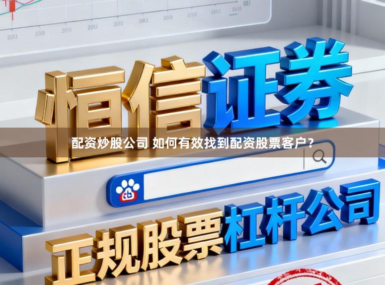 配资炒股公司 如何有效找到配资股票客户？