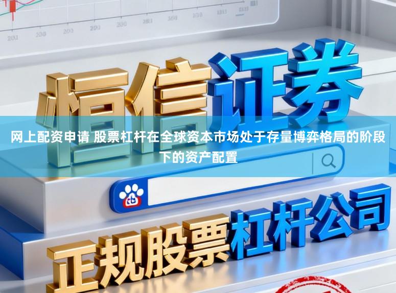 网上配资申请 股票杠杆在全球资本市场处于存量博弈格局的阶段下的资产配置