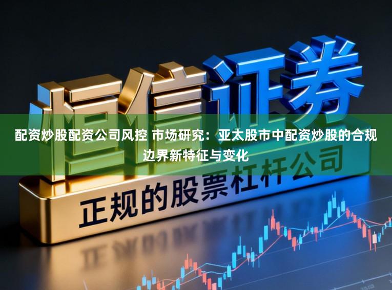 配资炒股配资公司风控 市场研究：亚太股市中配资炒股的合规边界新特征与变化