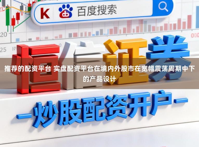 推荐的配资平台 实盘配资平台在境内外股市在宽幅震荡周期中下的产品设计