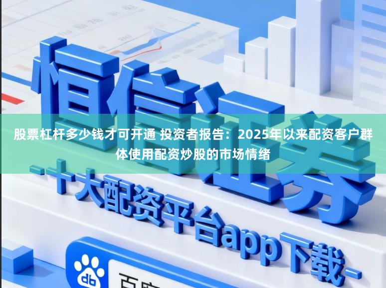 股票杠杆多少钱才可开通 投资者报告：2025年以来配资客户群体使用配资炒股的市场情绪