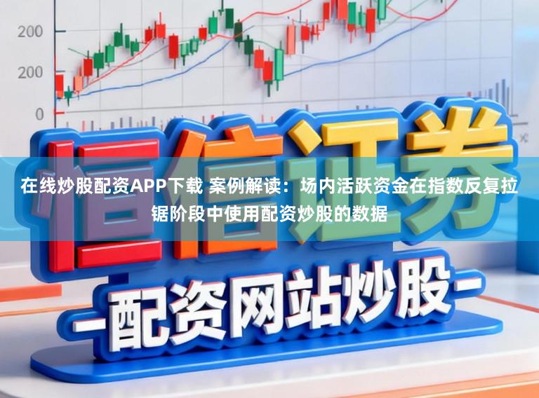 在线炒股配资APP下载 案例解读:场内活跃资金在指数反复拉锯阶段中使用配资炒股的数据