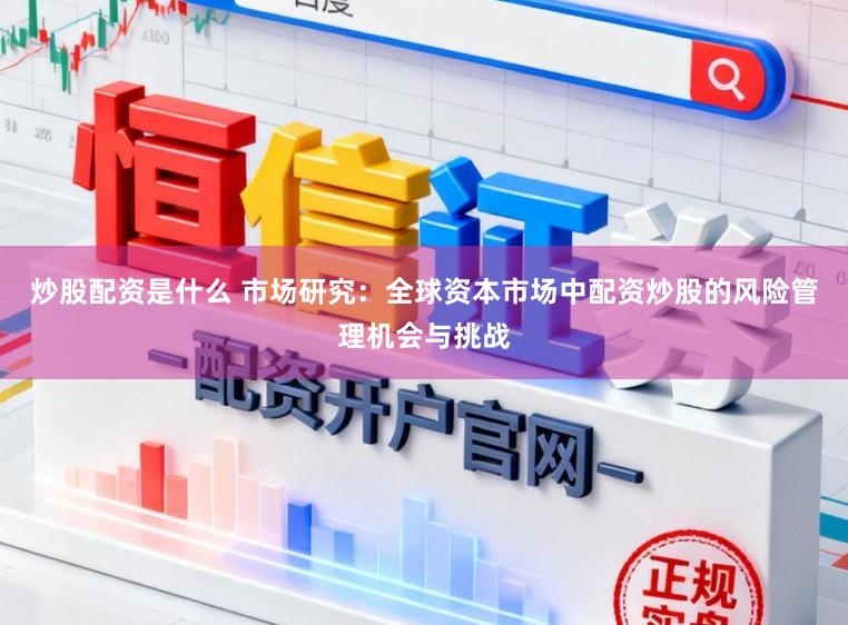 炒股配资是什么 市场研究：全球资本市场中配资炒股的风险管理机会与挑战