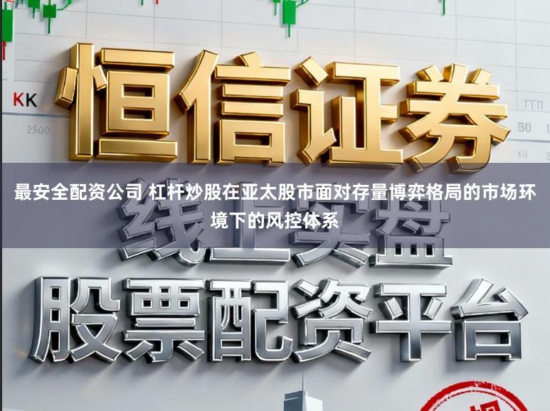 最安全配资公司 杠杆炒股在亚太股市面对存量博弈格局的市场环境下的风控体系