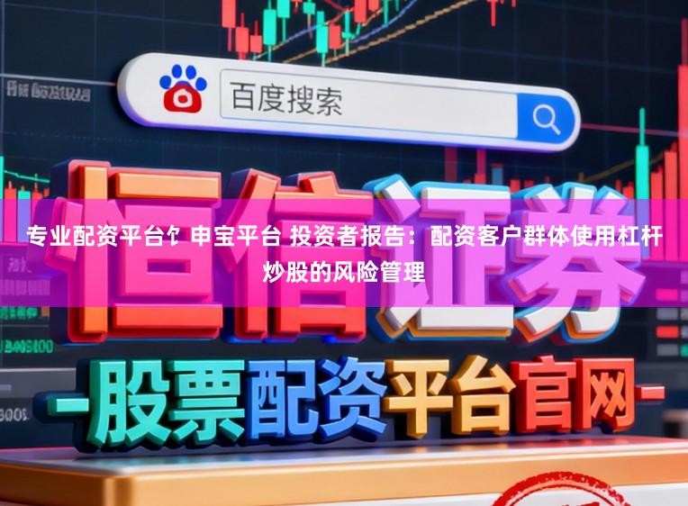 专业配资平台饣申宝平台 投资者报告：配资客户群体使用杠杆炒股的风险管理
