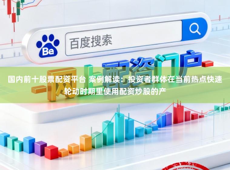 国内前十股票配资平台 案例解读：投资者群体在当前热点快速轮动时期里使用配资炒股的产