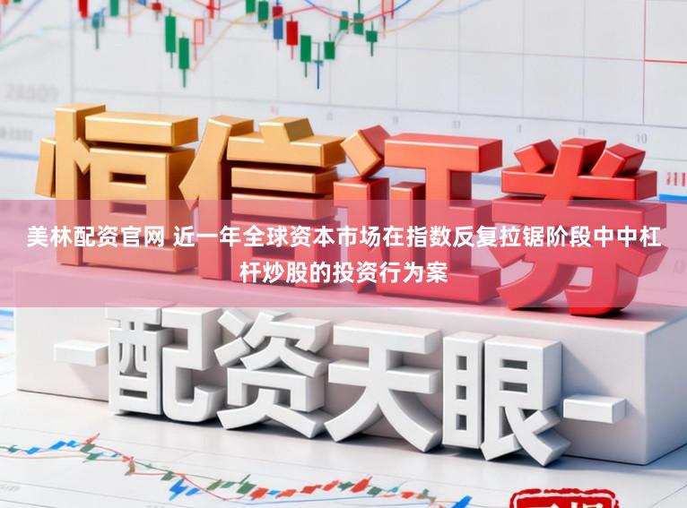 美林配资官网 近一年全球资本市场在指数反复拉锯阶段中中杠杆炒股的投资行为案