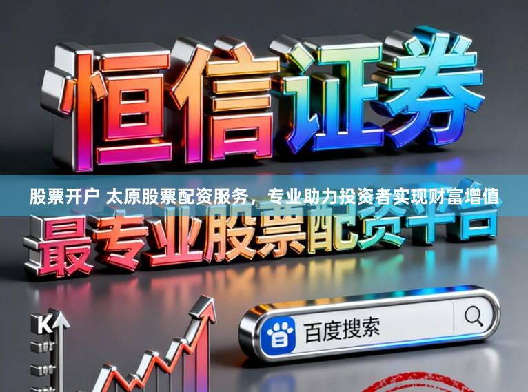 股票开户 太原股票配资服务，专业助力投资者实现财富增值