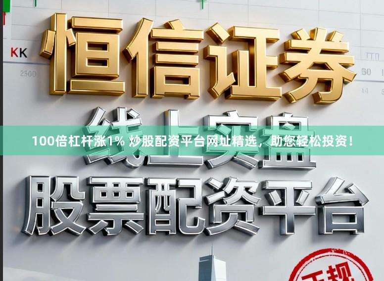 100倍杠杆涨1% 炒股配资平台网址精选，助您轻松投资！