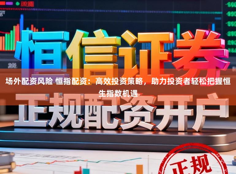 场外配资风险 恒指配资：高效投资策略，助力投资者轻松把握恒生指数机遇