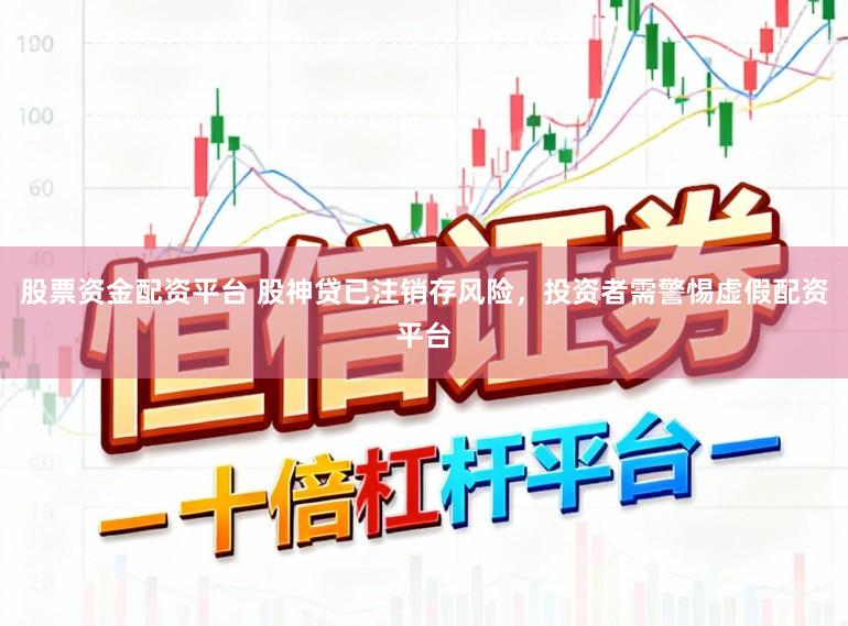 股票资金配资平台 股神贷已注销存风险，投资者需警惕虚假配资平台