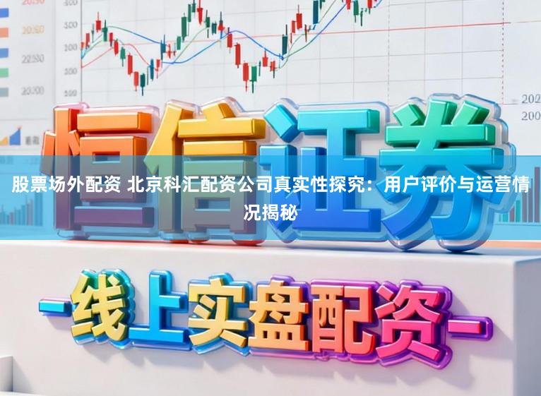 股票场外配资 北京科汇配资公司真实性探究：用户评价与运营情况揭秘