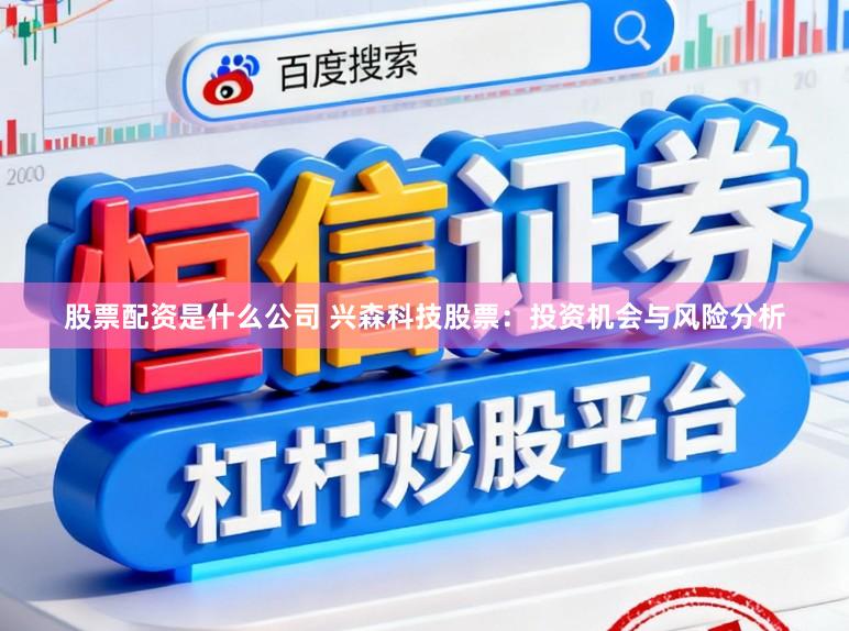 股票配资是什么公司 兴森科技股票：投资机会与风险分析