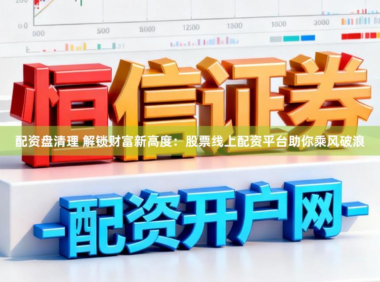 配资盘清理 解锁财富新高度：股票线上配资平台助你乘风破浪