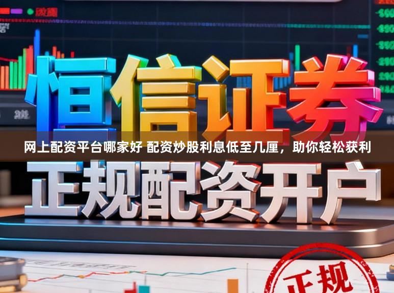 网上配资平台哪家好 配资炒股利息低至几厘，助你轻松获利