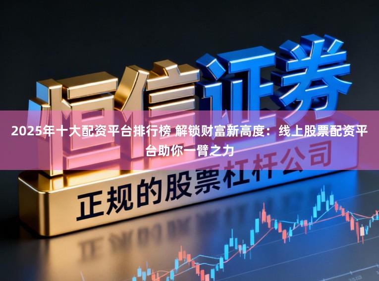 2025年十大配资平台排行榜 解锁财富新高度：线上股票配资平台助你一臂之力
