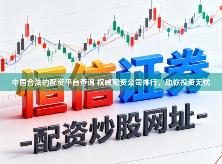 中国合法的配资平台查询 权威配资公司排行，助你投资无忧