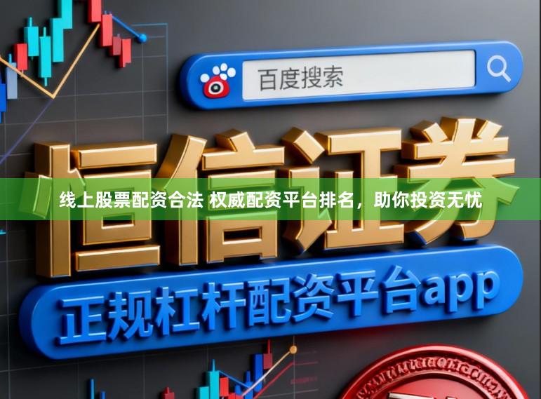 线上股票配资合法 权威配资平台排名，助你投资无忧