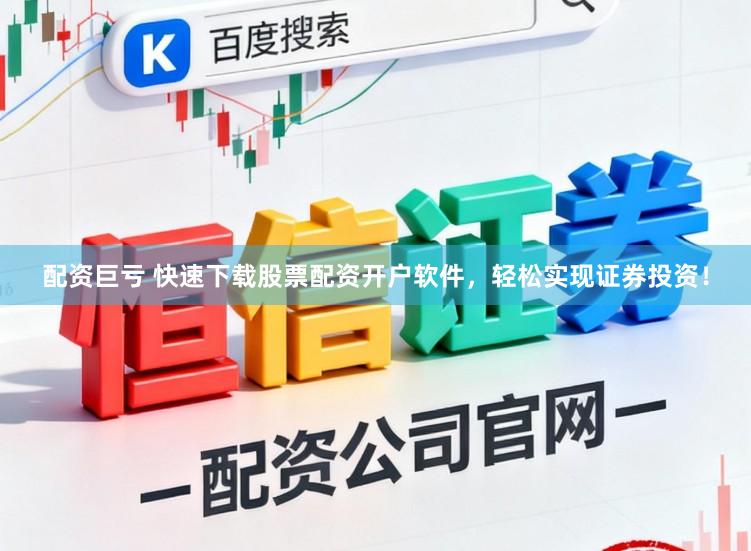 配资巨亏 快速下载股票配资开户软件，轻松实现证券投资！