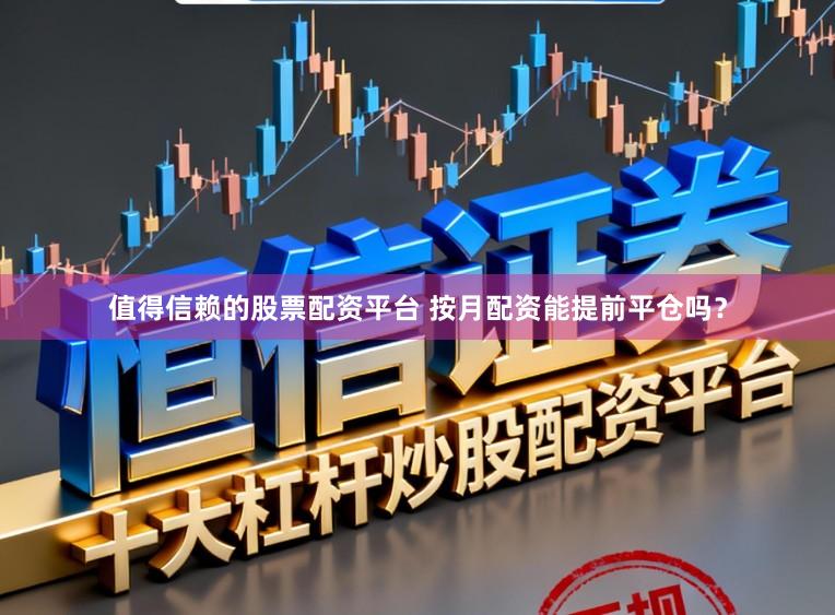 值得信赖的股票配资平台 按月配资能提前平仓吗？