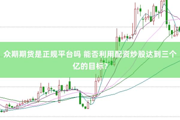 众期期货是正规平台吗 能否利用配资炒股达到三个亿的目标？