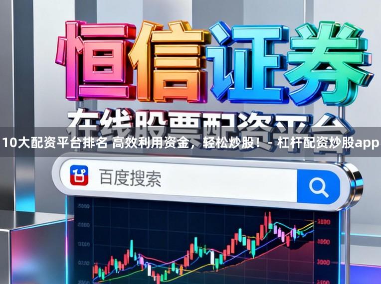 10大配资平台排名 高效利用资金，轻松炒股！- 杠杆配资炒股app