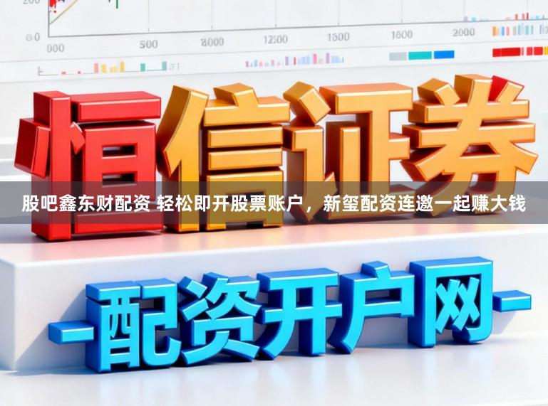 股吧鑫东财配资 轻松即开股票账户，新玺配资连邀一起赚大钱