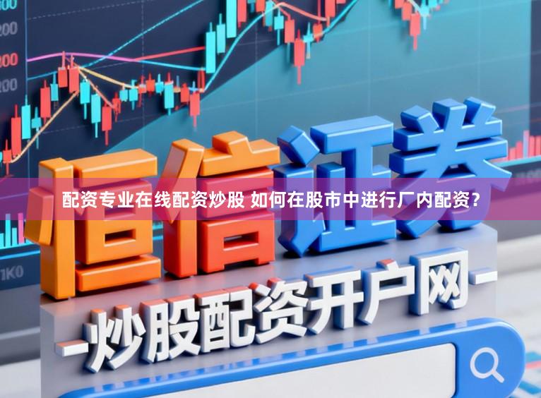 配资专业在线配资炒股 如何在股市中进行厂内配资？