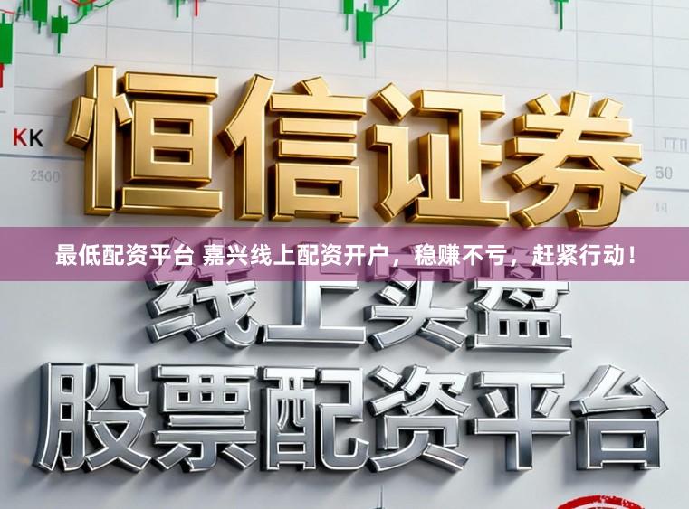 最低配资平台 嘉兴线上配资开户，稳赚不亏，赶紧行动！
