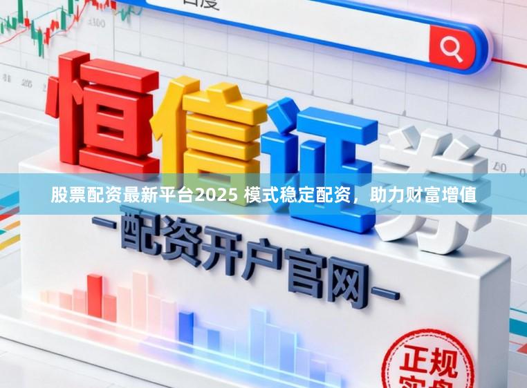 股票配资最新平台2025 模式稳定配资，助力财富增值