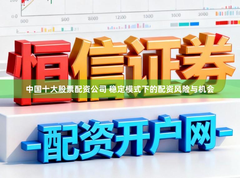 中国十大股票配资公司 稳定模式下的配资风险与机会