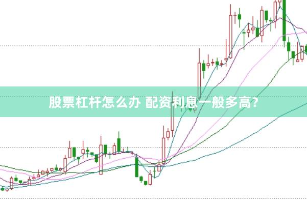 股票杠杆怎么办 配资利息一般多高？