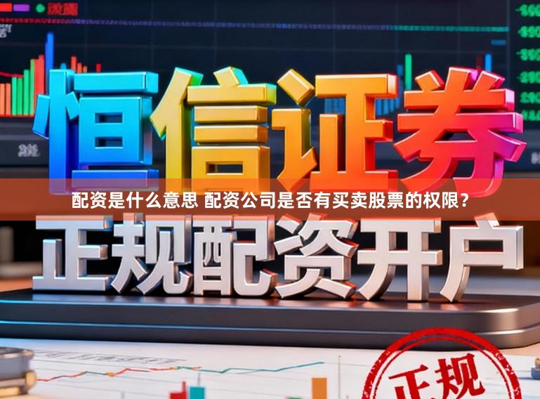配资是什么意思 配资公司是否有买卖股票的权限？