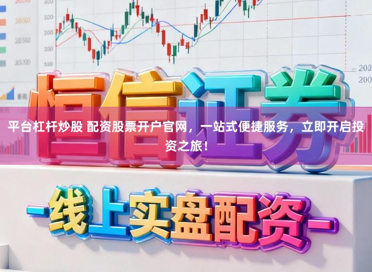 平台杠杆炒股 配资股票开户官网，一站式便捷服务，立即开启投资之旅！