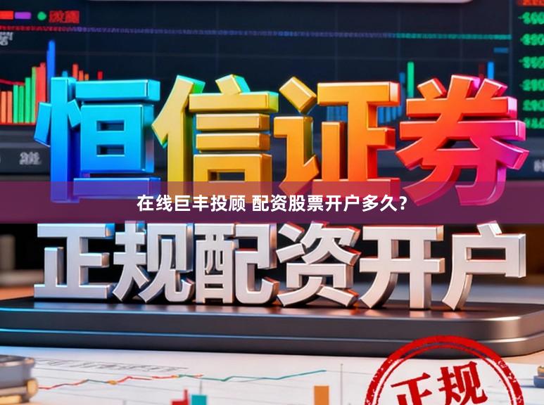 在线巨丰投顾 配资股票开户多久?