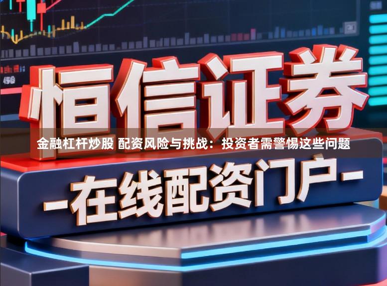 金融杠杆炒股 配资风险与挑战：投资者需警惕这些问题