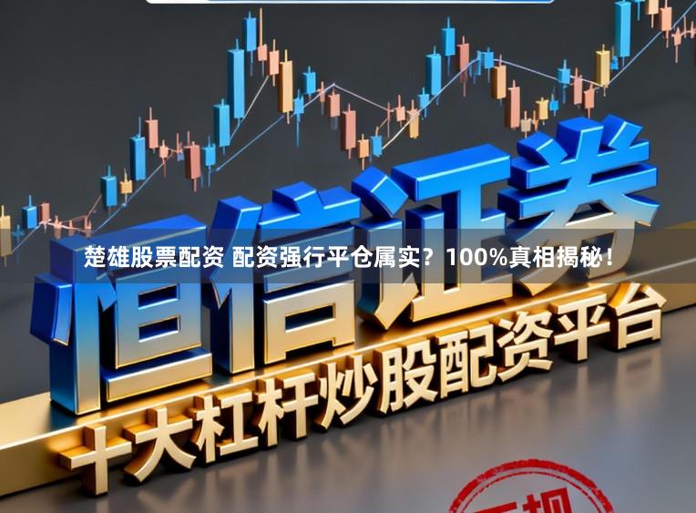 楚雄股票配资 配资强行平仓属实？100%真相揭秘！