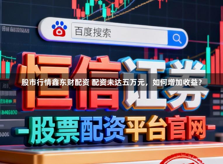 股市行情鑫东财配资 配资未达五万元，如何增加收益？
