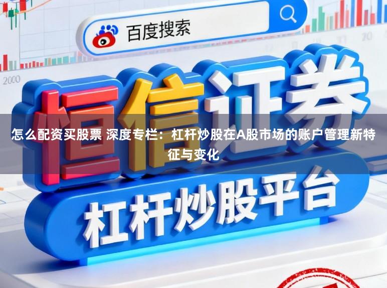 怎么配资买股票 深度专栏：杠杆炒股在A股市场的账户管理新特征与变化