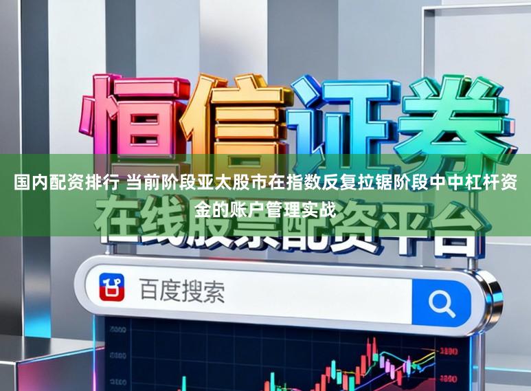国内配资排行 当前阶段亚太股市在指数反复拉锯阶段中中杠杆资金的账户管理实战