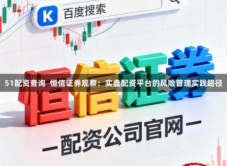 51配资查询  恒信证券观察：实盘配资平台的风险管理实践路径