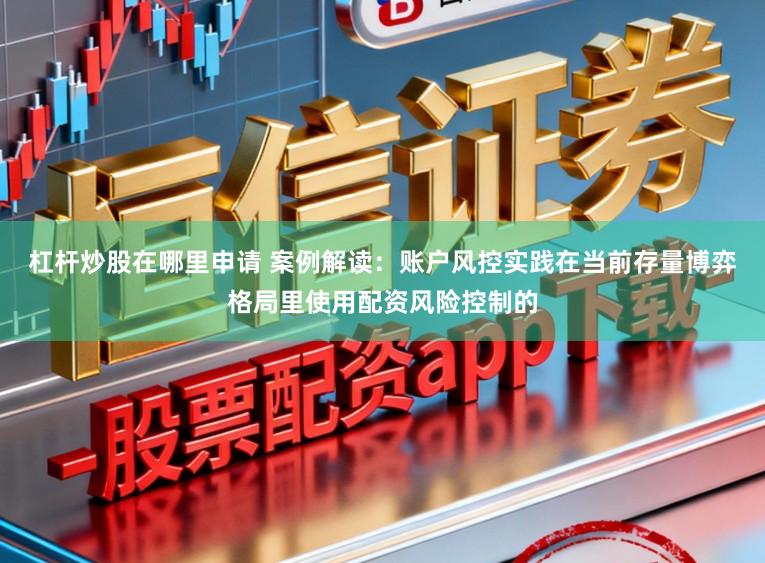 杠杆炒股在哪里申请 案例解读：账户风控实践在当前存量博弈格局里使用配资风险控制的